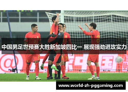 中国男足世预赛大胜新加坡四比一 展现强劲进攻实力
