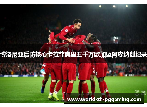 博洛尼亚后防核心卡拉菲奥里五千万欧加盟阿森纳创纪录