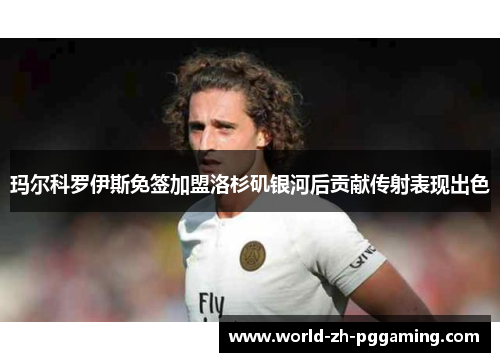 玛尔科罗伊斯免签加盟洛杉矶银河后贡献传射表现出色
