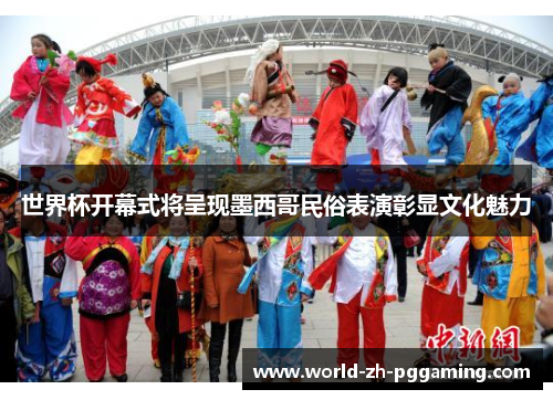 世界杯开幕式将呈现墨西哥民俗表演彰显文化魅力
