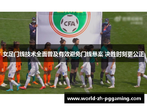 女足门线技术全面普及有效避免门线悬案 决胜时刻更公正 女足门线技术全面普及有效避免门线悬案 决胜时刻更公正