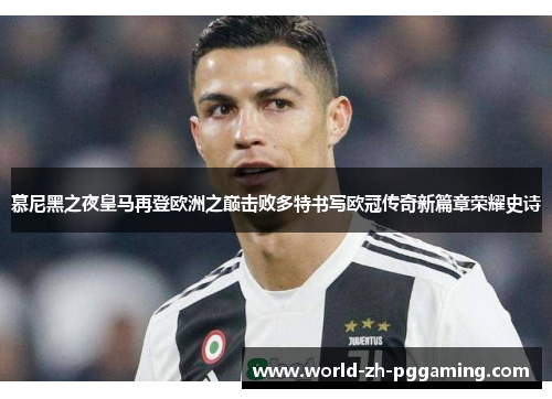 慕尼黑之夜皇马再登欧洲之巅击败多特书写欧冠传奇新篇章荣耀史诗