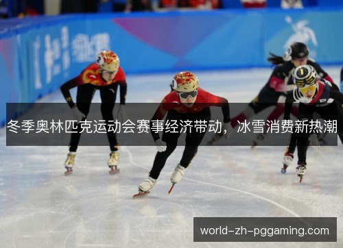 冬季奥林匹克运动会赛事经济带动,冰雪消费新热潮 冬季奥林匹克运动会赛事经济带动,冰雪消费新热潮